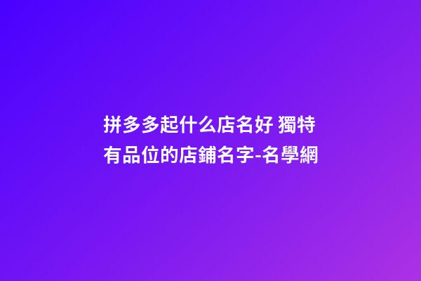 拼多多起什么店名好 獨特有品位的店鋪名字-名學網-第1張-店鋪起名-玄機派
